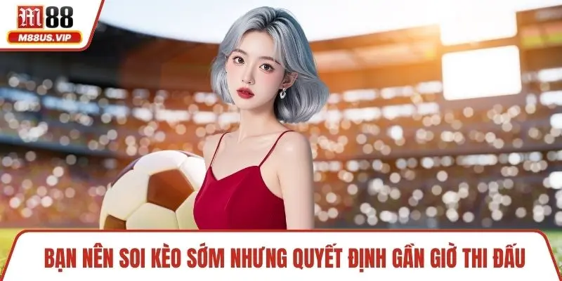 Bạn nên soi kèo sớm nhưng quyết định gần giờ thi đấu