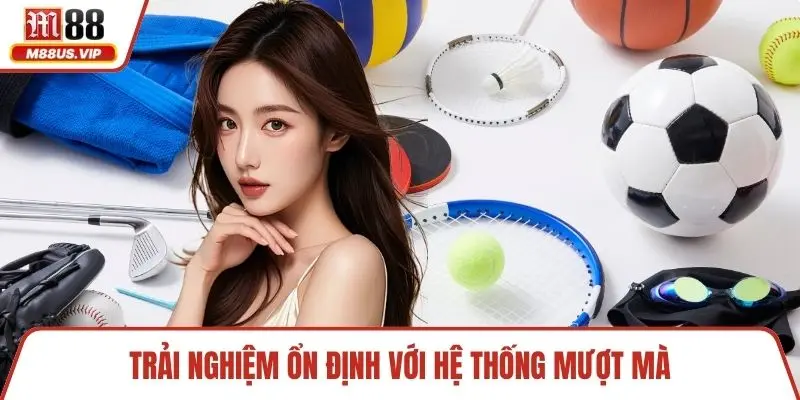 Trải nghiệm ổn định với hệ thống mượt mà